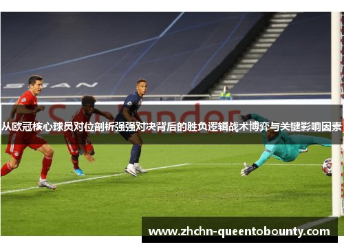 从欧冠核心球员对位剖析强强对决背后的胜负逻辑战术博弈与关键影响因素