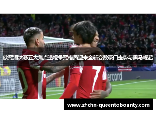 欧冠淘汰赛五大焦点透视争冠格局迎来全新变数豪门走势与黑马崛起