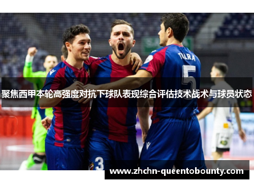 聚焦西甲本轮高强度对抗下球队表现综合评估技术战术与球员状态