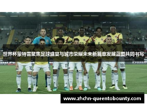 世界杯蒙特雷聚焦足球盛宴与城市荣耀未来新篇章发展蓝图共同书写