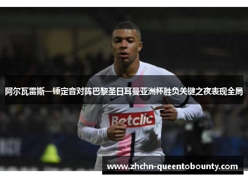 阿尔瓦雷斯一锤定音对阵巴黎圣日耳曼亚洲杯胜负关键之夜表现全局 阿尔瓦雷斯一锤定音对阵巴黎圣日耳曼亚洲杯胜负关键之夜表现全局