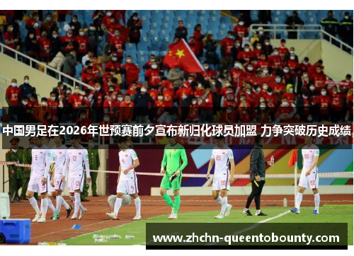 中国男足在2026年世预赛前夕宣布新归化球员加盟 力争突破历史成绩