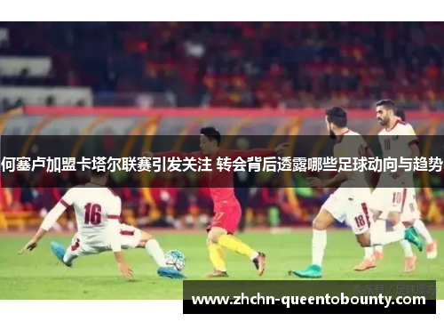 何塞卢加盟卡塔尔联赛引发关注 转会背后透露哪些足球动向与趋势 何塞卢加盟卡塔尔联赛引发关注 转会背后透露哪些足球动向与趋势