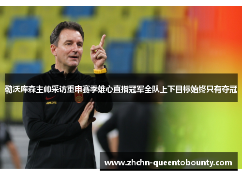 勒沃库森主帅采访重申赛季雄心直指冠军全队上下目标始终只有夺冠
