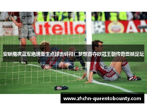 安联雨夜蓝军绝境重生点球击碎拜仁梦想首夺欧冠王朝传奇震撼足坛