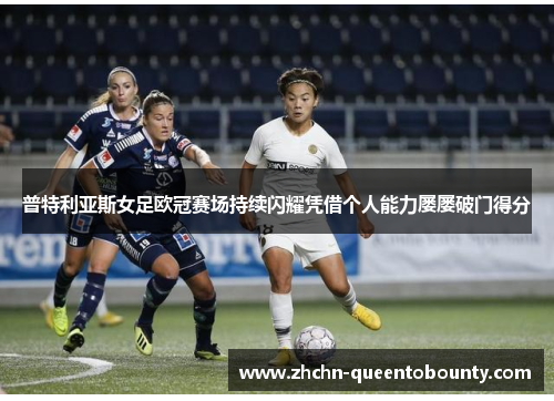 普特利亚斯女足欧冠赛场持续闪耀凭借个人能力屡屡破门得分 普特利亚斯女足欧冠赛场持续闪耀凭借个人能力屡屡破门得分