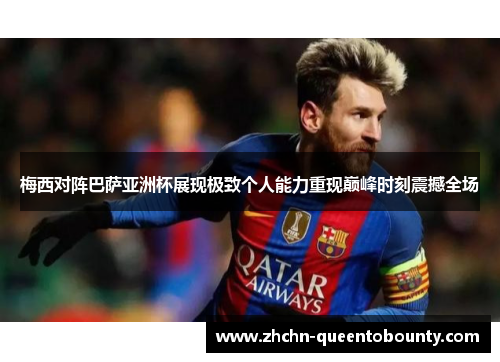 梅西对阵巴萨亚洲杯展现极致个人能力重现巅峰时刻震撼全场
