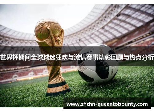 世界杯期间全球球迷狂欢与激情赛事精彩回顾与热点分析