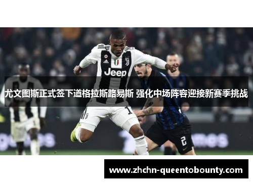 尤文图斯正式签下道格拉斯路易斯 强化中场阵容迎接新赛季挑战 尤文图斯正式签下道格拉斯路易斯 强化中场阵容迎接新赛季挑战
