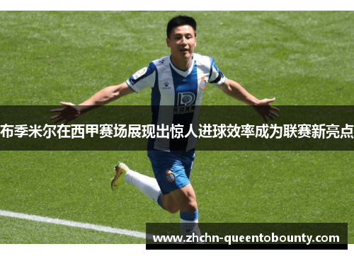 布季米尔在西甲赛场展现出惊人进球效率成为联赛新亮点