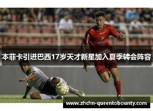 本菲卡引进巴西17岁天才新星加入夏季转会阵容 本菲卡引进巴西17岁天才新星加入夏季转会阵容