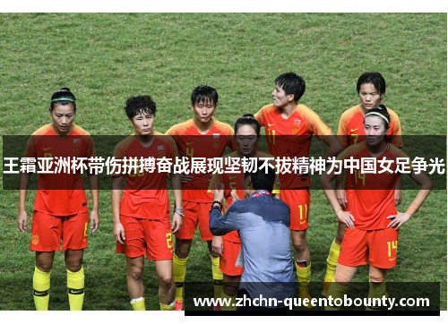 王霜亚洲杯带伤拼搏奋战展现坚韧不拔精神为中国女足争光 王霜亚洲杯带伤拼搏奋战展现坚韧不拔精神为中国女足争光