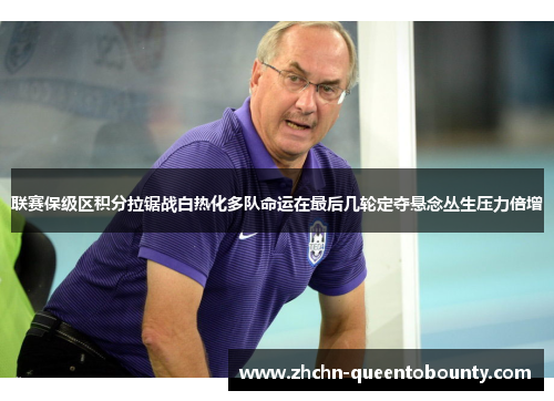 联赛保级区积分拉锯战白热化多队命运在最后几轮定夺悬念丛生压力倍增