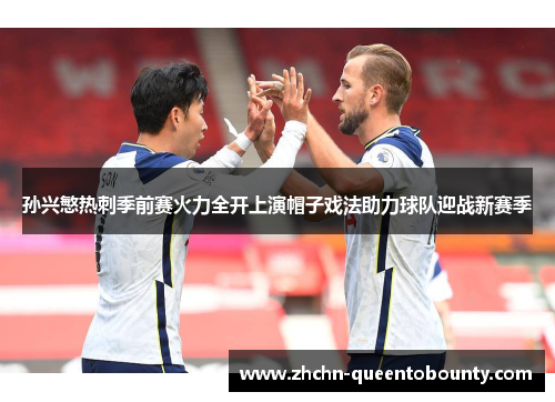 孙兴慜热刺季前赛火力全开上演帽子戏法助力球队迎战新赛季