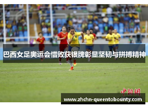 巴西女足奥运会惜败获银牌彰显坚韧与拼搏精神