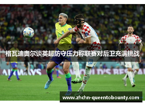 格瓦迪奥尔谈英超防守压力称联赛对后卫充满挑战 格瓦迪奥尔谈英超防守压力称联赛对后卫充满挑战
