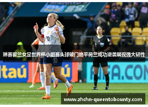 琳赛霍兰女足世界杯小组赛头球破门绝平荷兰成功逆袭展现强大韧性