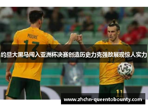 约旦大黑马闯入亚洲杯决赛创造历史力克强敌展现惊人实力 约旦大黑马闯入亚洲杯决赛创造历史力克强敌展现惊人实力