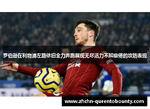 罗伯逊在利物浦左路依旧全力奔跑展现无尽活力不知疲倦的攻防表现